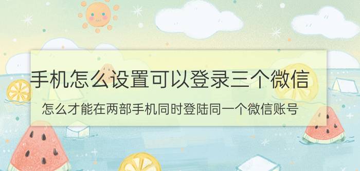 手机怎么设置可以登录三个微信 怎么才能在两部手机同时登陆同一个微信账号？